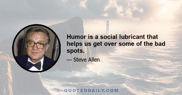 Humor is a social lubricant that helps us get over some of the bad spots.