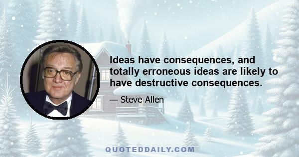 Ideas have consequences, and totally erroneous ideas are likely to have destructive consequences.