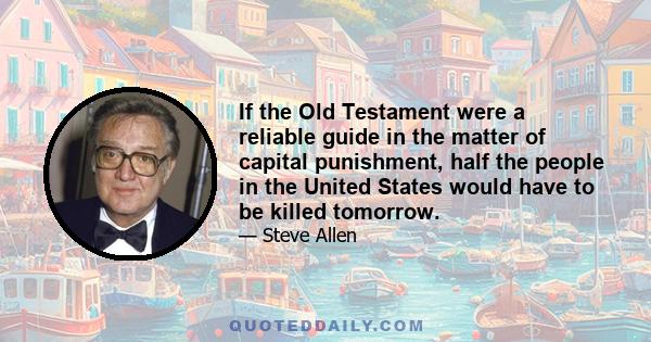 If the Old Testament were a reliable guide in the matter of capital punishment, half the people in the United States would have to be killed tomorrow.