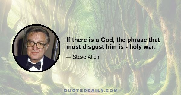 If there is a God, the phrase that must disgust him is - holy war.