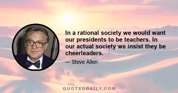 In a rational society we would want our presidents to be teachers. In our actual society we insist they be cheerleaders.