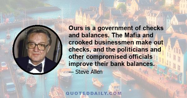 Ours is a government of checks and balances. The Mafia and crooked businessmen make out checks, and the politicians and other compromised officials improve their bank balances.