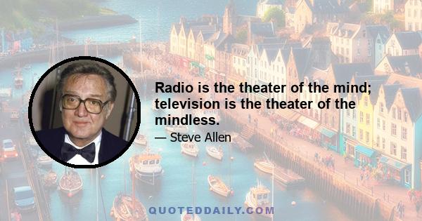 Radio is the theater of the mind; television is the theater of the mindless.