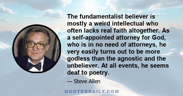 The fundamentalist believer is mostly a weird intellectual who often lacks real faith altogether. As a self-appointed attorney for God, who is in no need of attorneys, he very easily turns out to be more godless than