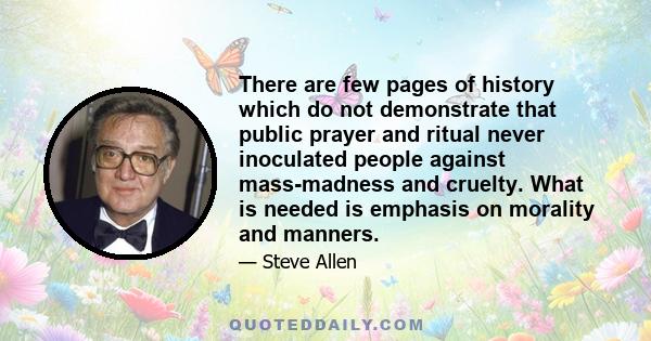 There are few pages of history which do not demonstrate that public prayer and ritual never inoculated people against mass-madness and cruelty. What is needed is emphasis on morality and manners.