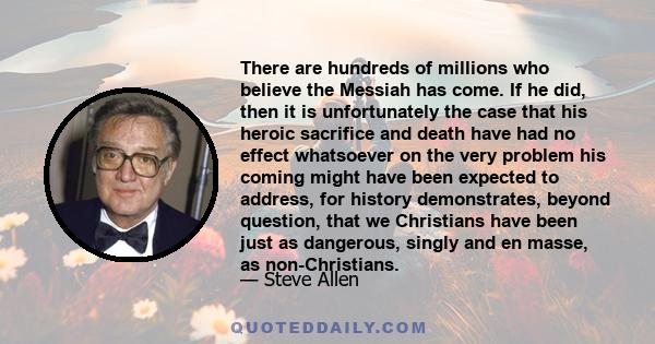 There are hundreds of millions who believe the Messiah has come. If he did, then it is unfortunately the case that his heroic sacrifice and death have had no effect whatsoever on the very problem his coming might have