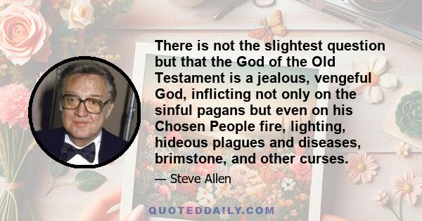 There is not the slightest question but that the God of the Old Testament is a jealous, vengeful God, inflicting not only on the sinful pagans but even on his Chosen People fire, lighting, hideous plagues and diseases,