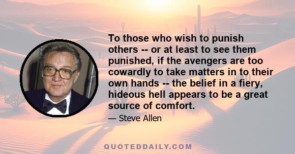 To those who wish to punish others -- or at least to see them punished, if the avengers are too cowardly to take matters in to their own hands -- the belief in a fiery, hideous hell appears to be a great source of