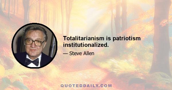 Totalitarianism is patriotism institutionalized.