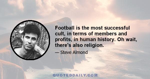 Football is the most successful cult, in terms of members and profits, in human history. Oh wait, there's also religion.