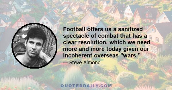 Football offers us a sanitized spectacle of combat that has a clear resolution, which we need more and more today given our incoherent overseas wars.