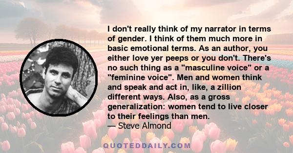 I don't really think of my narrator in terms of gender. I think of them much more in basic emotional terms. As an author, you either love yer peeps or you don't. There's no such thing as a masculine voice or a feminine