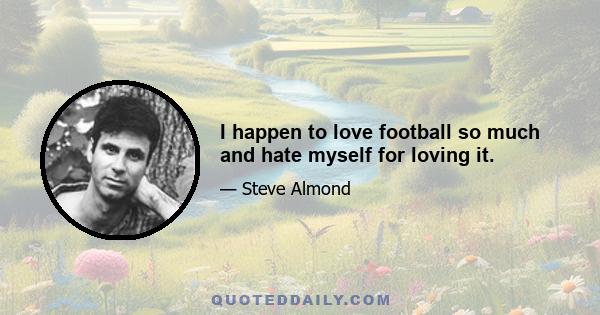 I happen to love football so much and hate myself for loving it.