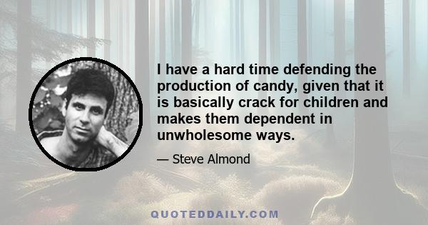 I have a hard time defending the production of candy, given that it is basically crack for children and makes them dependent in unwholesome ways.