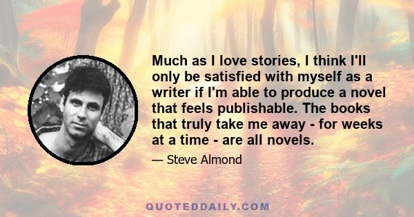 Much as I love stories, I think I'll only be satisfied with myself as a writer if I'm able to produce a novel that feels publishable. The books that truly take me away - for weeks at a time - are all novels.