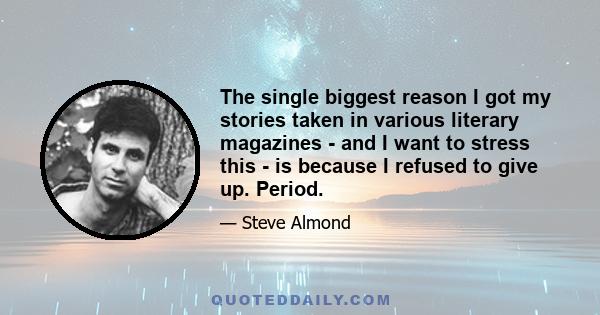 The single biggest reason I got my stories taken in various literary magazines - and I want to stress this - is because I refused to give up. Period.