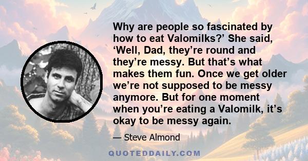 Why are people so fascinated by how to eat Valomilks?’ She said, ‘Well, Dad, they’re round and they’re messy. But that’s what makes them fun. Once we get older we’re not supposed to be messy anymore. But for one moment