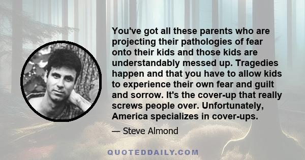 You've got all these parents who are projecting their pathologies of fear onto their kids and those kids are understandably messed up. Tragedies happen and that you have to allow kids to experience their own fear and