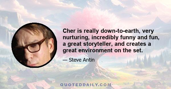 Cher is really down-to-earth, very nurturing, incredibly funny and fun, a great storyteller, and creates a great environment on the set.