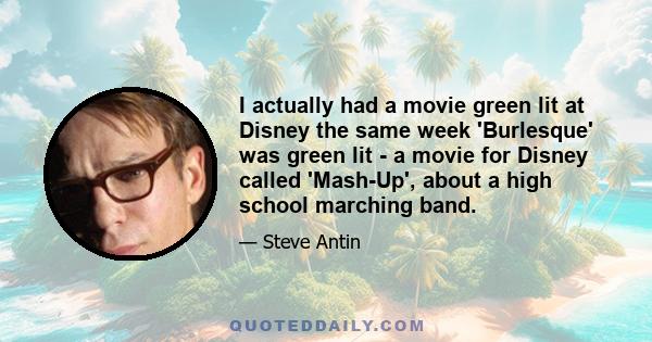 I actually had a movie green lit at Disney the same week 'Burlesque' was green lit - a movie for Disney called 'Mash-Up', about a high school marching band.