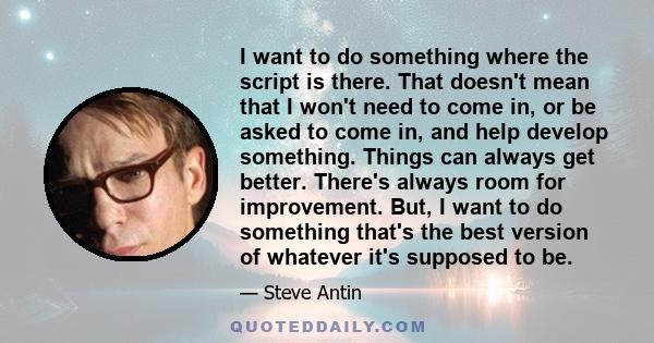 I want to do something where the script is there. That doesn't mean that I won't need to come in, or be asked to come in, and help develop something. Things can always get better. There's always room for improvement.