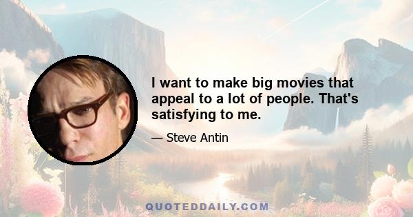 I want to make big movies that appeal to a lot of people. That's satisfying to me.