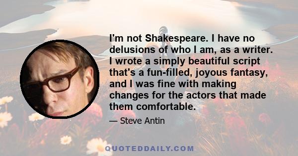 I'm not Shakespeare. I have no delusions of who I am, as a writer. I wrote a simply beautiful script that's a fun-filled, joyous fantasy, and I was fine with making changes for the actors that made them comfortable.