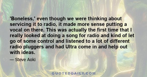 'Boneless,' even though we were thinking about servicing it to radio, it made more sense putting a vocal on there. This was actually the first time that I really looked at doing a song for radio and kind of let go of