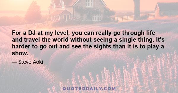 For a DJ at my level, you can really go through life and travel the world without seeing a single thing. It's harder to go out and see the sights than it is to play a show.