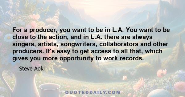 For a producer, you want to be in L.A. You want to be close to the action, and in L.A. there are always singers, artists, songwriters, collaborators and other producers. It's easy to get access to all that, which gives