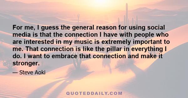 For me, I guess the general reason for using social media is that the connection I have with people who are interested in my music is extremely important to me. That connection is like the pillar in everything I do. I