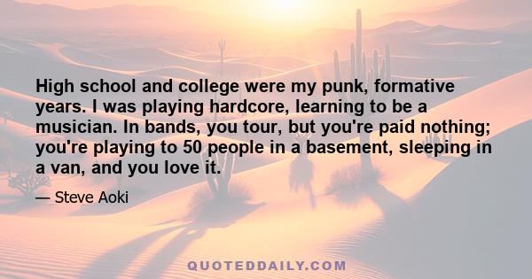 High school and college were my punk, formative years. I was playing hardcore, learning to be a musician. In bands, you tour, but you're paid nothing; you're playing to 50 people in a basement, sleeping in a van, and