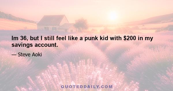 Im 36, but I still feel like a punk kid with $200 in my savings account.