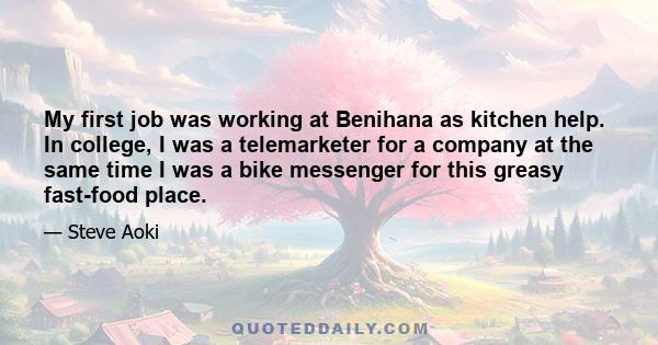 My first job was working at Benihana as kitchen help. In college, I was a telemarketer for a company at the same time I was a bike messenger for this greasy fast-food place.