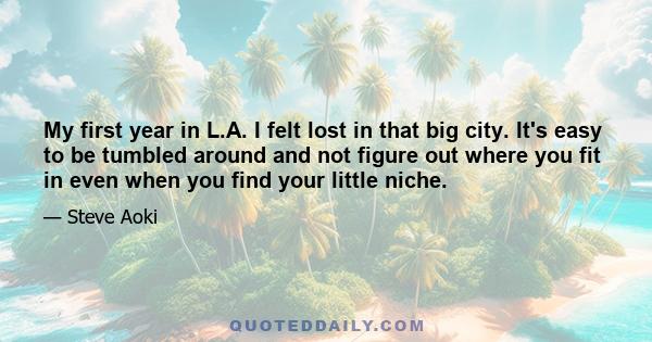 My first year in L.A. I felt lost in that big city. It's easy to be tumbled around and not figure out where you fit in even when you find your little niche.