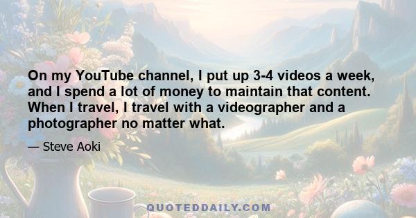 On my YouTube channel, I put up 3-4 videos a week, and I spend a lot of money to maintain that content. When I travel, I travel with a videographer and a photographer no matter what.