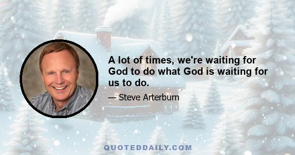 A lot of times, we're waiting for God to do what God is waiting for us to do.