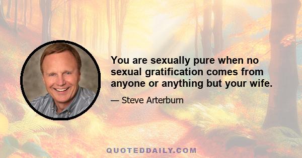 You are sexually pure when no sexual gratification comes from anyone or anything but your wife.