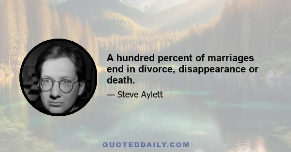 A hundred percent of marriages end in divorce, disappearance or death.