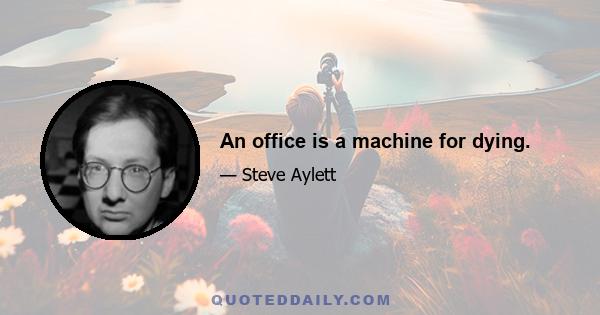 An office is a machine for dying.