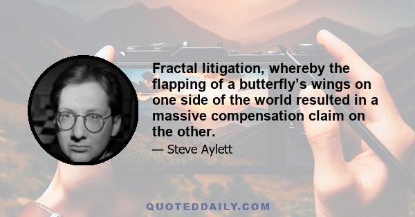 Fractal litigation, whereby the flapping of a butterfly’s wings on one side of the world resulted in a massive compensation claim on the other.