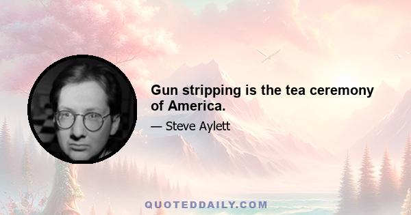 Gun stripping is the tea ceremony of America.