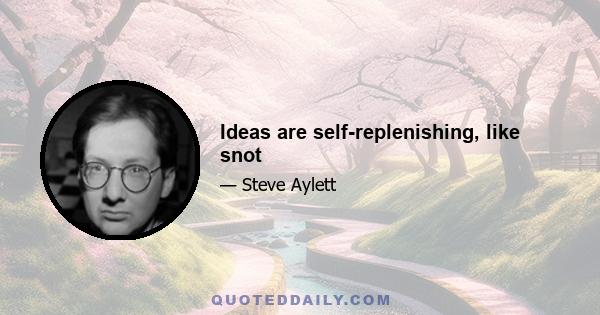 Ideas are self-replenishing, like snot