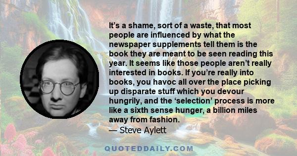 It’s a shame, sort of a waste, that most people are influenced by what the newspaper supplements tell them is the book they are meant to be seen reading this year. It seems like those people aren’t really interested in