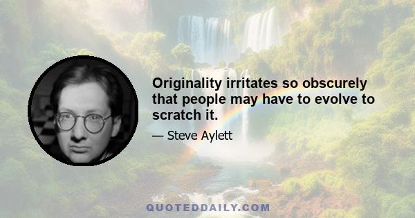 Originality irritates so obscurely that people may have to evolve to scratch it.