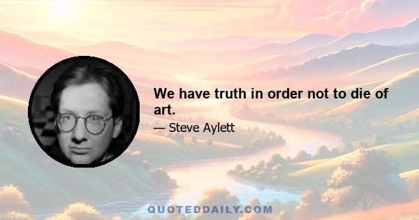 We have truth in order not to die of art.