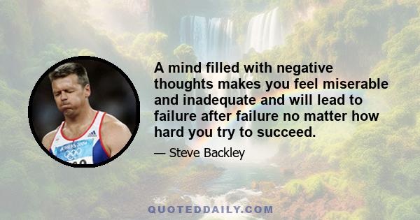 A mind filled with negative thoughts makes you feel miserable and inadequate and will lead to failure after failure no matter how hard you try to succeed.