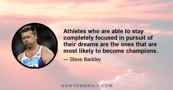 Athletes who are able to stay completely focused in pursuit of their dreams are the ones that are most likely to become champions.