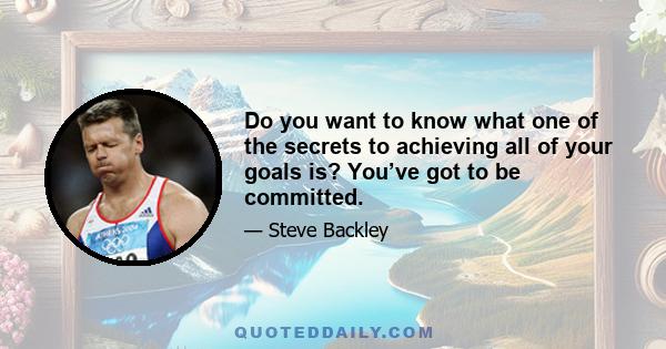 Do you want to know what one of the secrets to achieving all of your goals is? You’ve got to be committed.