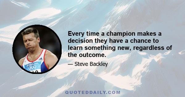 Every time a champion makes a decision they have a chance to learn something new, regardless of the outcome.